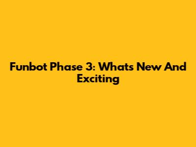 Funbot Phase 3: What's New And Exciting