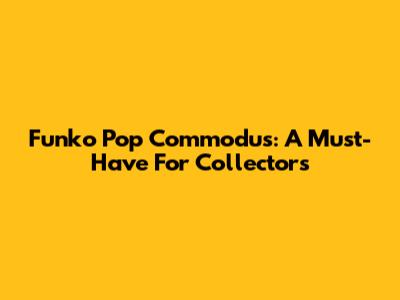 Funko Pop Commodus: A Must-Have For Collectors