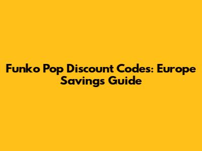 Funko Pop Discount Codes: Europe Savings Guide