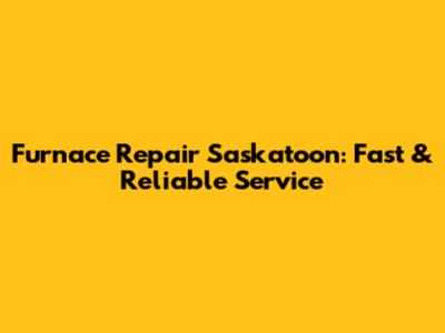Furnace Repair Saskatoon: Fast & Reliable Service