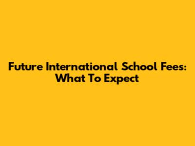 Future International School Fees: What To Expect
