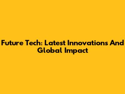 Future Tech: Latest Innovations And Global Impact