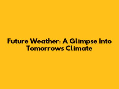 Future Weather: A Glimpse Into Tomorrow's Climate