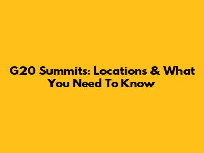 G20 Summits: Locations & What You Need To Know