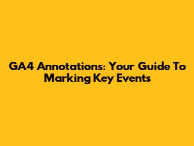 GA4 Annotations: Your Guide To Marking Key Events