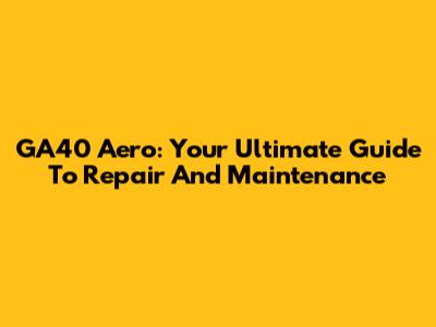 GA40 Aero: Your Ultimate Guide To Repair And Maintenance