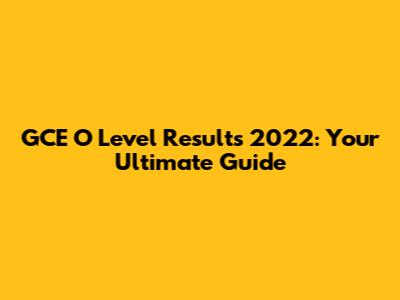 GCE O Level Results 2022: Your Ultimate Guide