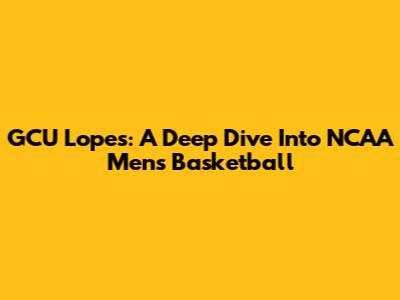 GCU Lopes: A Deep Dive Into NCAA Men's Basketball