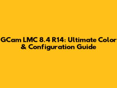 GCam LMC 8.4 R14: Ultimate Color & Configuration Guide