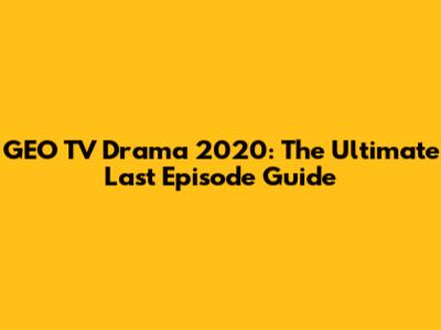 GEO TV Drama 2020: The Ultimate Last Episode Guide