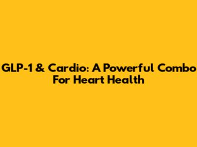 GLP-1 & Cardio: A Powerful Combo For Heart Health