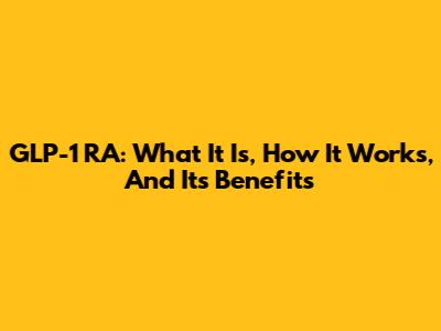 GLP-1 RA: What It Is, How It Works, And Its Benefits