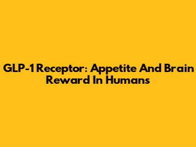 GLP-1 Receptor: Appetite And Brain Reward In Humans