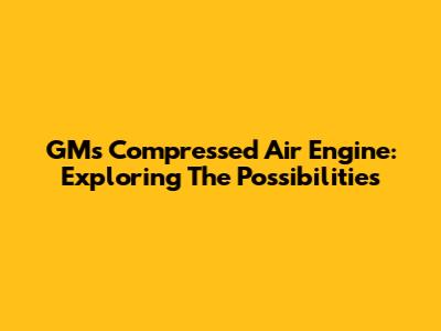 GM's Compressed Air Engine: Exploring The Possibilities