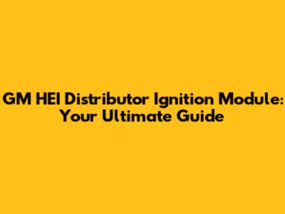 GM HEI Distributor Ignition Module: Your Ultimate Guide