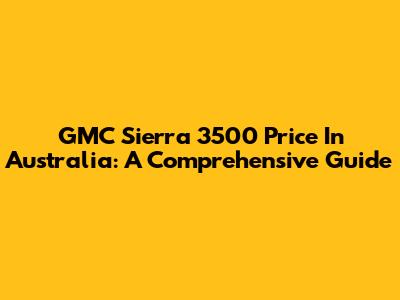 GMC Sierra 3500 Price In Australia: A Comprehensive Guide