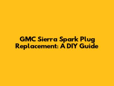 GMC Sierra Spark Plug Replacement: A DIY Guide