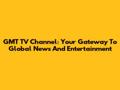 GMT TV Channel: Your Gateway To Global News And Entertainment