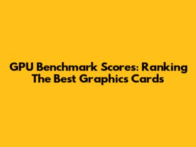 GPU Benchmark Scores: Ranking The Best Graphics Cards