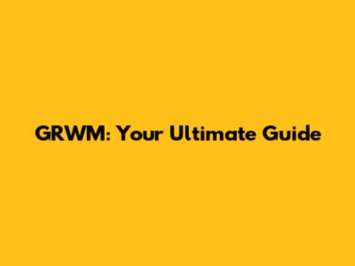 GRWM: Your Ultimate Guide