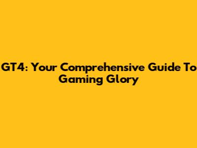 GT4: Your Comprehensive Guide To Gaming Glory