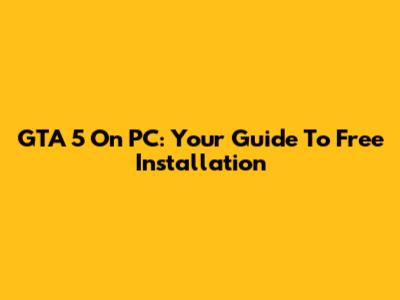 GTA 5 On PC: Your Guide To Free Installation