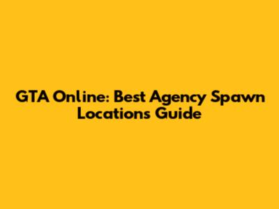 GTA Online: Best Agency Spawn Locations Guide
