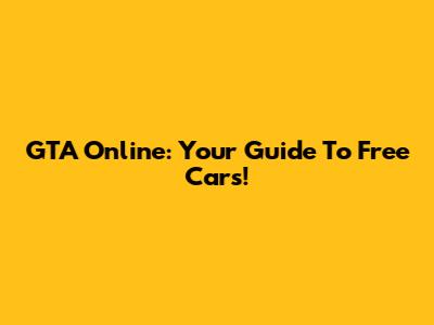 GTA Online: Your Guide To Free Cars!