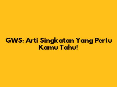 GWS: Arti Singkatan Yang Perlu Kamu Tahu!