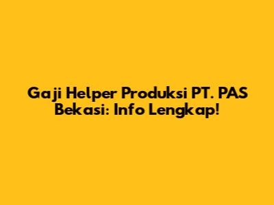 Gaji Helper Produksi PT. PAS Bekasi: Info Lengkap!