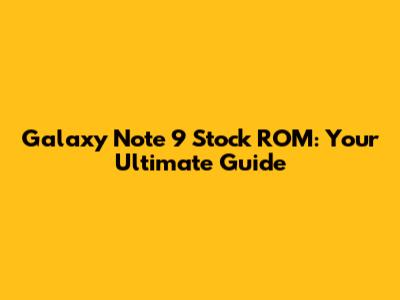 Galaxy Note 9 Stock ROM: Your Ultimate Guide