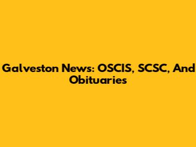 Galveston News: OSCIS, SCSC, And Obituaries