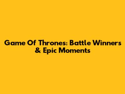 Game Of Thrones: Battle Winners & Epic Moments