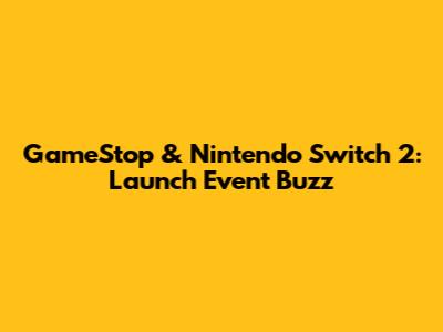 GameStop & Nintendo Switch 2: Launch Event Buzz