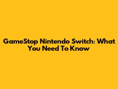 GameStop Nintendo Switch: What You Need To Know
