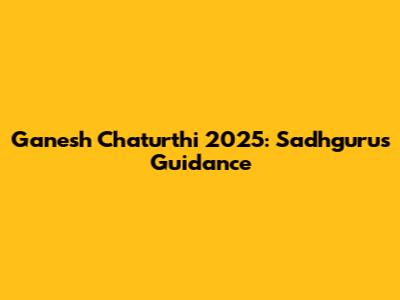 Ganesh Chaturthi 2025: Sadhguru's Guidance