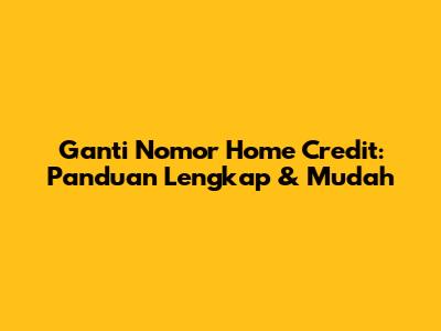 Ganti Nomor Home Credit: Panduan Lengkap & Mudah
