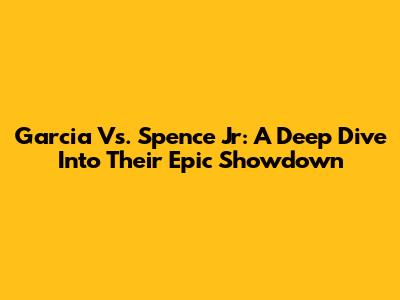 Garcia Vs. Spence Jr: A Deep Dive Into Their Epic Showdown