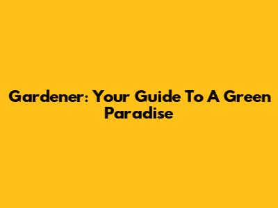 Gardener: Your Guide To A Green Paradise