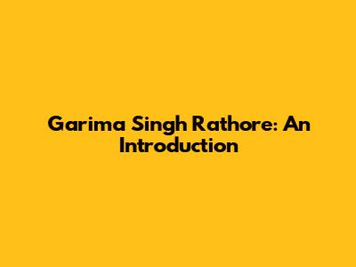Garima Singh Rathore: An Introduction