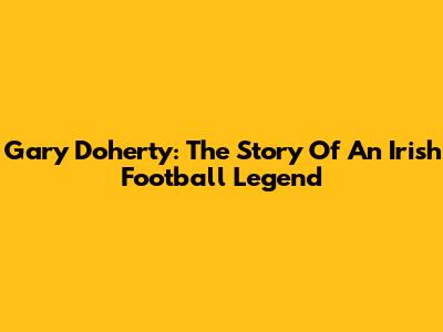 Gary Doherty: The Story Of An Irish Football Legend