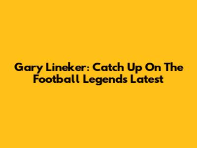 Gary Lineker: Catch Up On The Football Legend's Latest