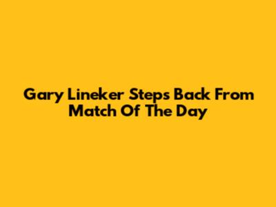 Gary Lineker Steps Back From Match Of The Day