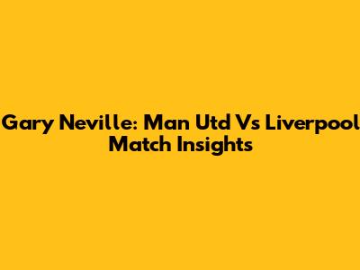 Gary Neville: Man Utd Vs Liverpool Match Insights