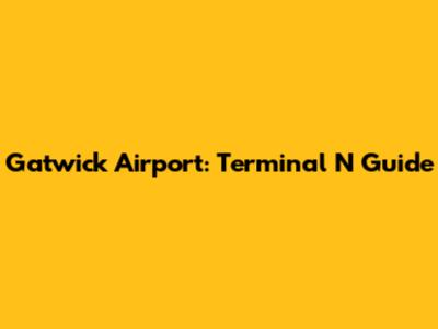 Gatwick Airport: Terminal N Guide