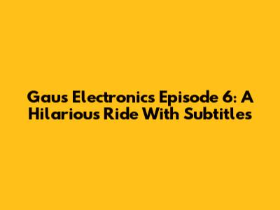 Gaus Electronics Episode 6: A Hilarious Ride With Subtitles