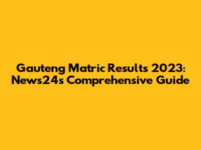 Gauteng Matric Results 2023: News24's Comprehensive Guide