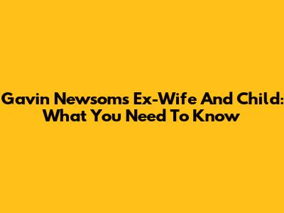 Gavin Newsom's Ex-Wife And Child: What You Need To Know