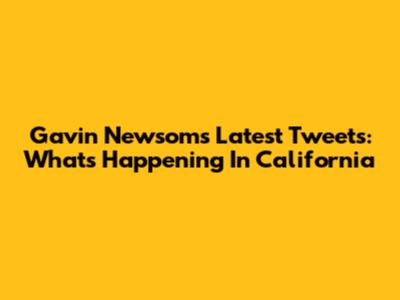 Gavin Newsom's Latest Tweets: What's Happening In California