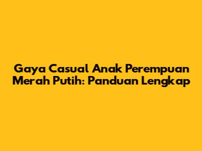 Gaya Casual Anak Perempuan Merah Putih: Panduan Lengkap